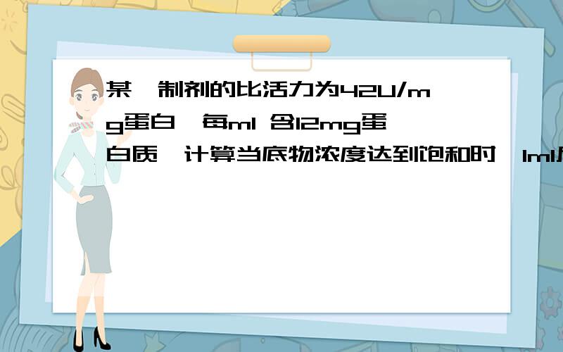 某酶制剂的比活力为42U/mg蛋白,每ml 含12mg蛋白质,计算当底物浓度达到饱和时,1ml反应液中含20μl酶制剂