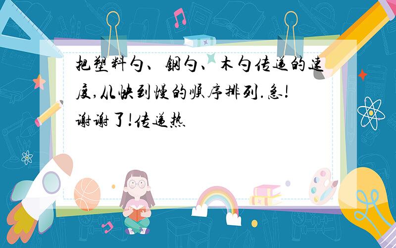 把塑料勺、钢勺、木勺传递的速度,从快到慢的顺序排列.急!谢谢了!传递热