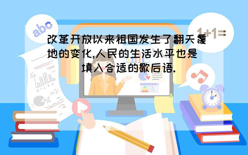 改革开放以来祖国发生了翻天覆地的变化,人民的生活水平也是 （ ）填入合适的歇后语.