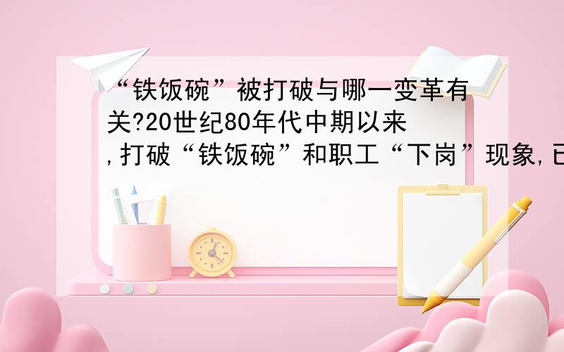 “铁饭碗”被打破与哪一变革有关?20世纪80年代中期以来,打破“铁饭碗”和职工“下岗”现象,已经不再是什么稀奇的事情,这主要与我国哪一重大哪一变革有关?