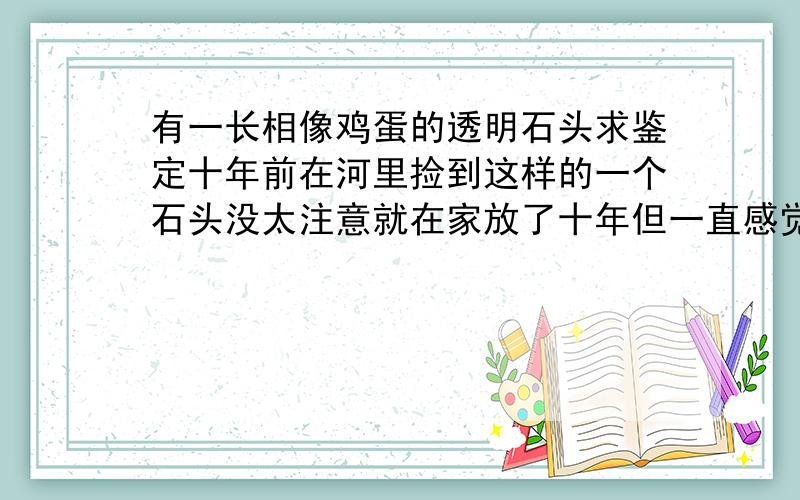 有一长相像鸡蛋的透明石头求鉴定十年前在河里捡到这样的一个石头没太注意就在家放了十年但一直感觉这块石头不一般 因为这块石头在背对阳光时为蓝色在通过阳光时为金色求鉴定一定要