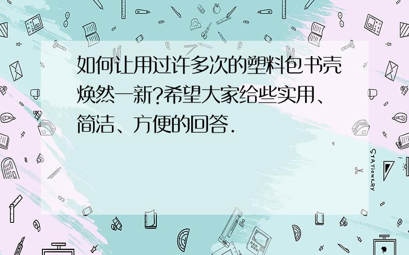 如何让用过许多次的塑料包书壳焕然一新?希望大家给些实用、简洁、方便的回答.