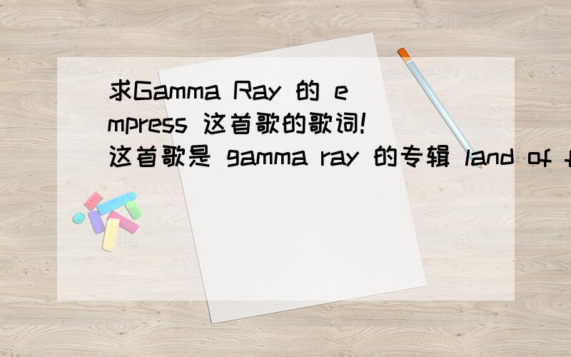 求Gamma Ray 的 empress 这首歌的歌词!这首歌是 gamma ray 的专辑 land of free Ⅱ 的第七首,求达人发歌词!