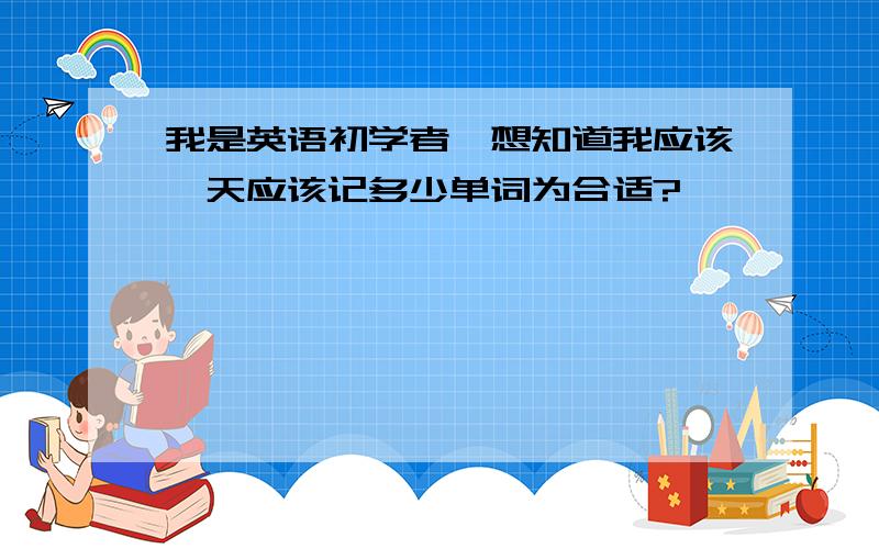 我是英语初学者,想知道我应该一天应该记多少单词为合适?