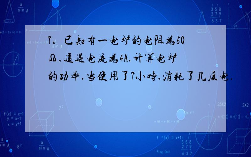 7、已知有一电炉的电阻为50Ω,通过电流为4A,计算电炉的功率,当使用了7小时,消耗了几度电.