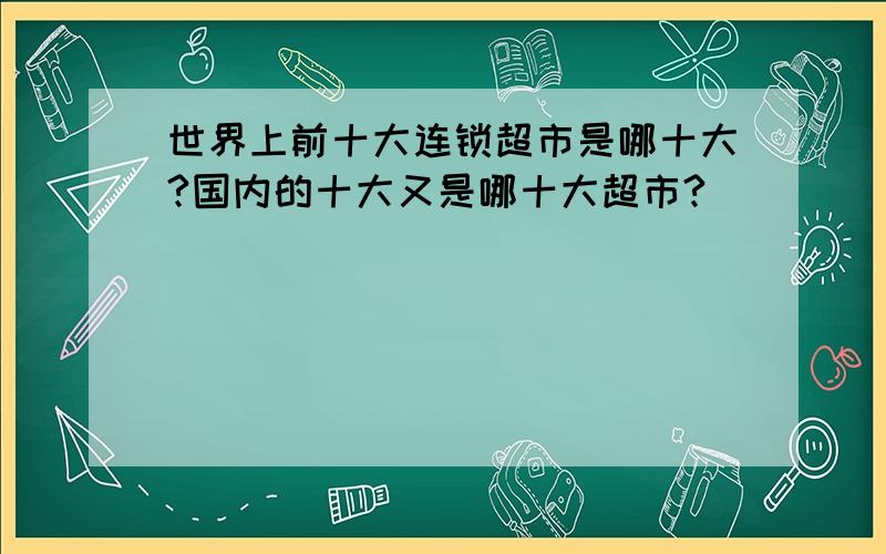 世界上前十大连锁超市是哪十大?国内的十大又是哪十大超市?