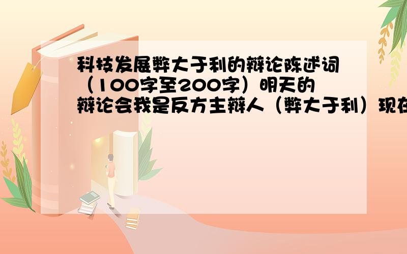 科技发展弊大于利的辩论陈述词（100字至200字）明天的辩论会我是反方主辩人（弊大于利）现在急需一段较简短而有说服力的开场陈述词.