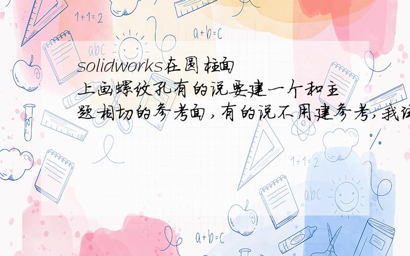 solidworks在圆柱面上画螺纹孔有的说要建一个和主题相切的参考面,有的说不用建参考,我试了,可以在柱面上选一点,但是不知道怎么用3d确定位置,以前2d的简单,就xy一拉尺寸就ok,我是新手,这个