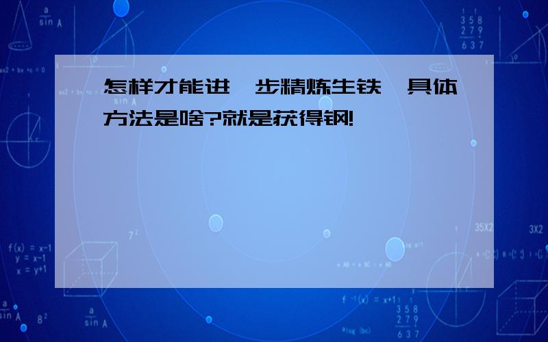 怎样才能进一步精炼生铁,具体方法是啥?就是获得钢!