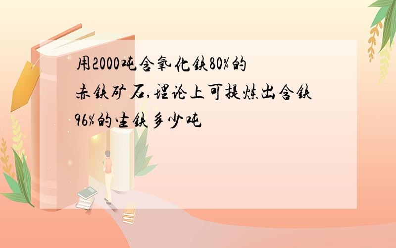 用2000吨含氧化铁80%的赤铁矿石,理论上可提炼出含铁96%的生铁多少吨