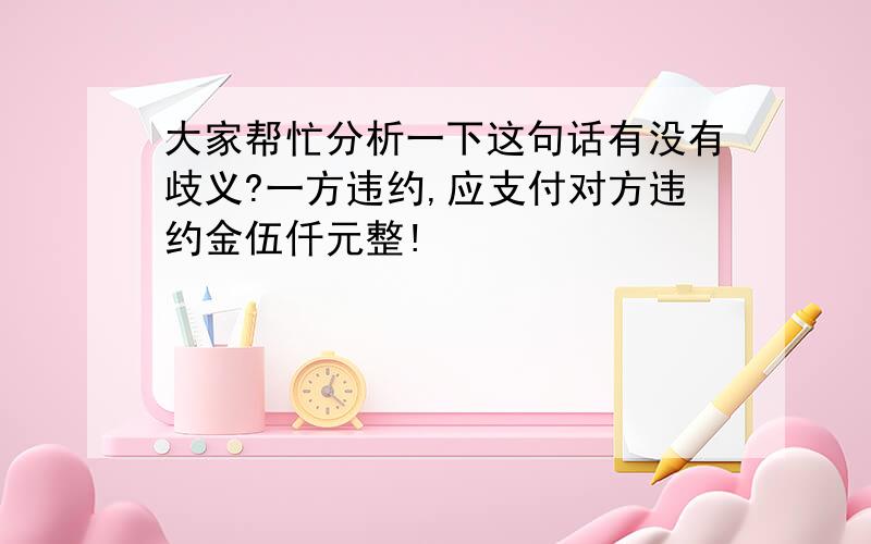 大家帮忙分析一下这句话有没有歧义?一方违约,应支付对方违约金伍仟元整!