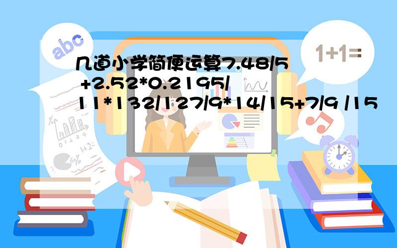 几道小学简便运算7.48/5 +2.52*0.2195/11*132/127/9*14/15+7/9 /15