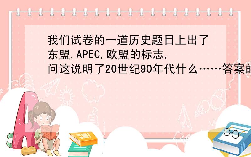 我们试卷的一道历史题目上出了东盟,APEC,欧盟的标志,问这说明了20世纪90年代什么……答案的选项里有世界经济全球一体化和世界经济区域集团化,为什么选的是世界经济区域集团化,两者有什