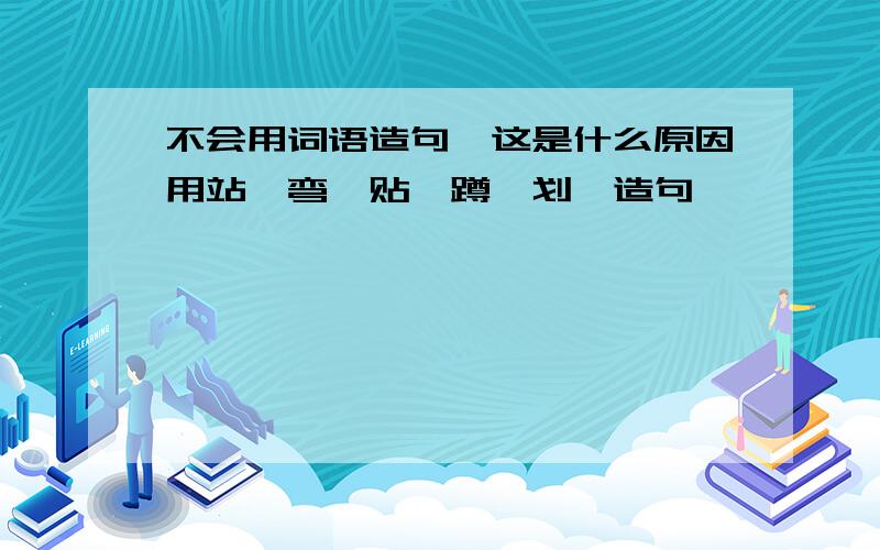 不会用词语造句,这是什么原因用站,弯,贴,蹲,划,造句