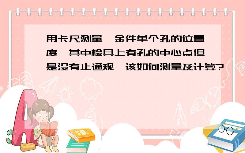 用卡尺测量钣金件单个孔的位置度,其中检具上有孔的中心点但是没有止通规,该如何测量及计算?