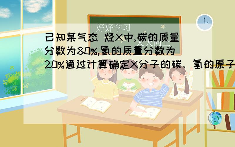 已知某气态 烃X中,碳的质量分数为80%,氢的质量分数为20%通过计算确定X分子的碳、氢的原子个数比,若X的相对分子质量为通过计算确定X的分子式.