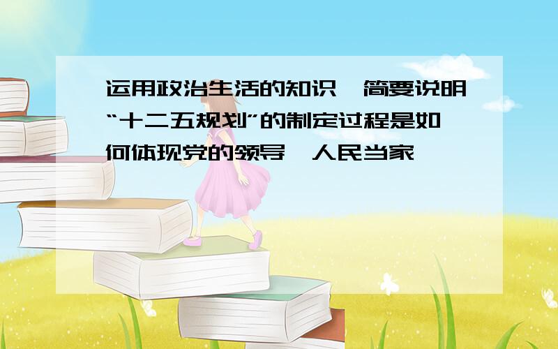 运用政治生活的知识,简要说明“十二五规划”的制定过程是如何体现党的领导、人民当家