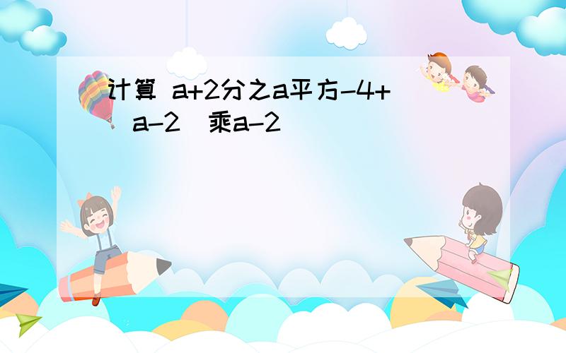 计算 a+2分之a平方-4+(a-2)乘a-2