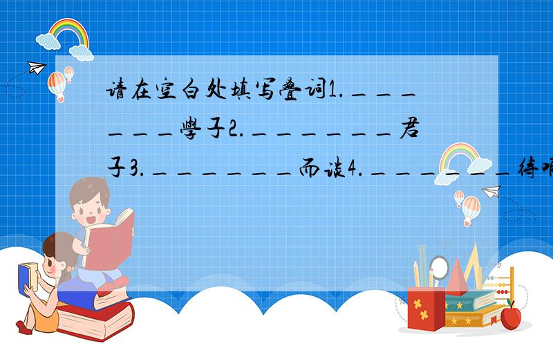 请在空白处填写叠词1.______学子2.______君子3.______而谈4.______待哺5.______动人6.______可危7.______乐道8.______学语