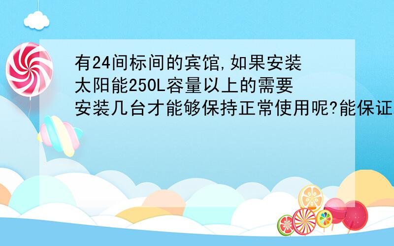 有24间标间的宾馆,如果安装太阳能250L容量以上的需要安装几台才能够保持正常使用呢?能保证24小时供热水本人在重庆地区,请懂行的朋友帮忙指导一下.如果能建议用什么牌子的太阳能最好了,