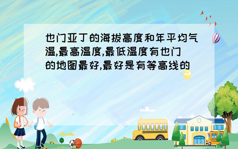 也门亚丁的海拔高度和年平均气温,最高温度,最低温度有也门的地图最好,最好是有等高线的