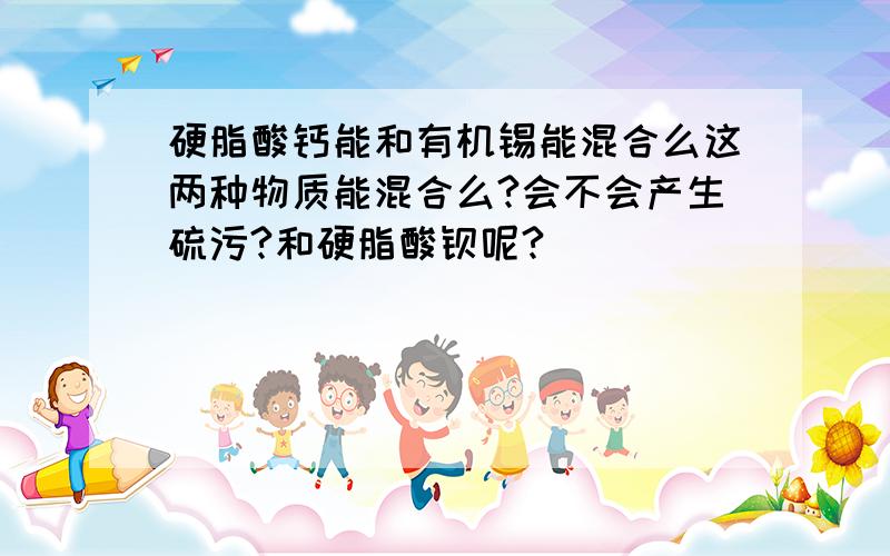 硬脂酸钙能和有机锡能混合么这两种物质能混合么?会不会产生硫污?和硬脂酸钡呢?