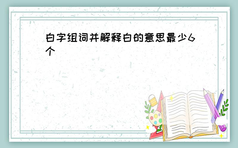 白字组词并解释白的意思最少6个