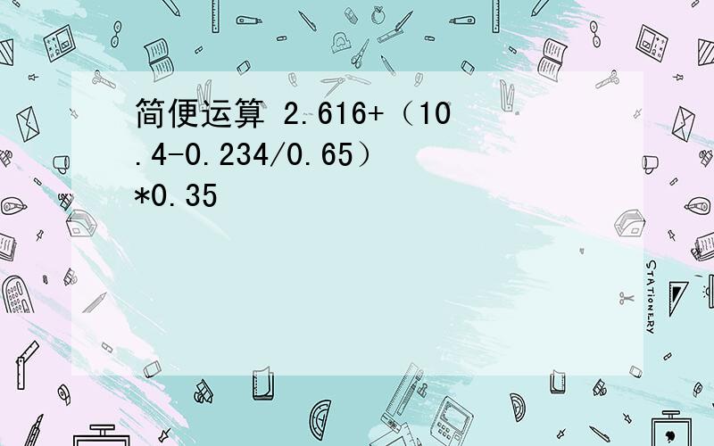 简便运算 2.616+（10.4-0.234/0.65）*0.35