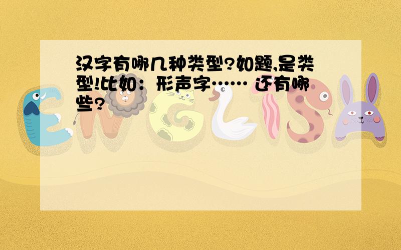 汉字有哪几种类型?如题,是类型!比如：形声字…… 还有哪些?