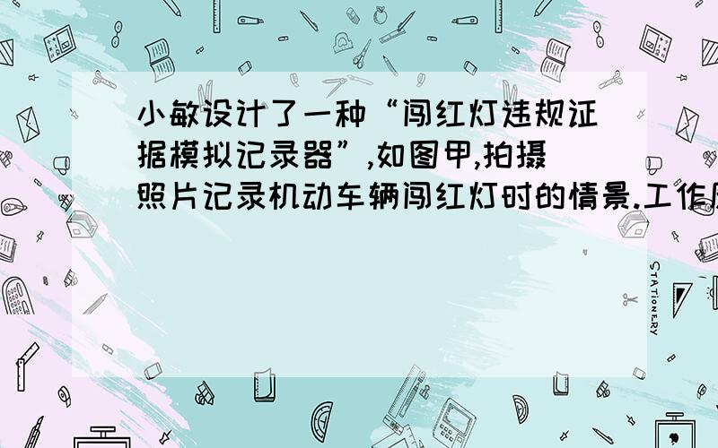 小敏设计了一种“闯红灯违规证据模拟记录器”,如图甲,拍摄照片记录机动车辆闯红灯时的情景.工作原理：