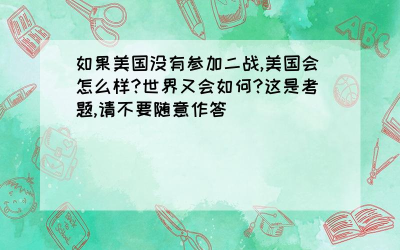 如果美国没有参加二战,美国会怎么样?世界又会如何?这是考题,请不要随意作答