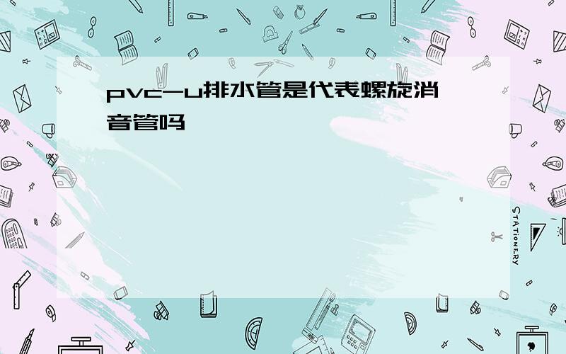 pvc-u排水管是代表螺旋消音管吗