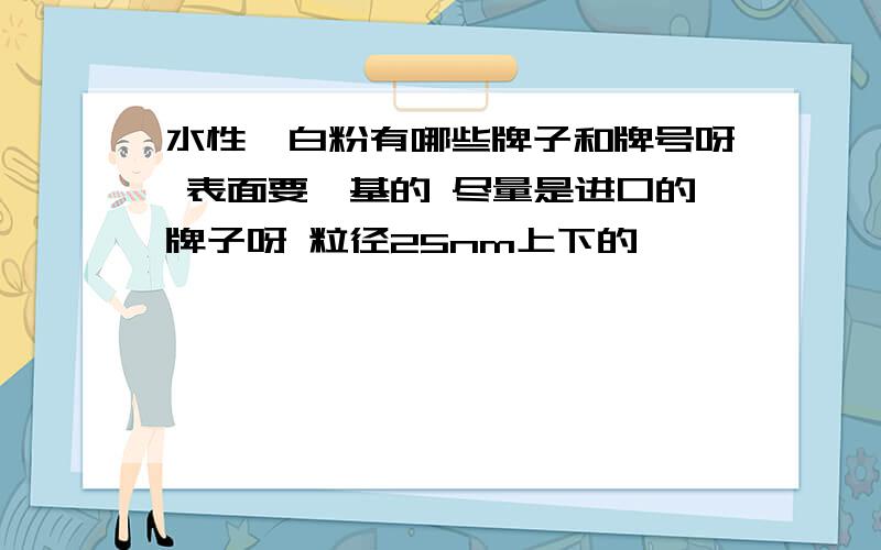 水性钛白粉有哪些牌子和牌号呀 表面要羟基的 尽量是进口的牌子呀 粒径25nm上下的