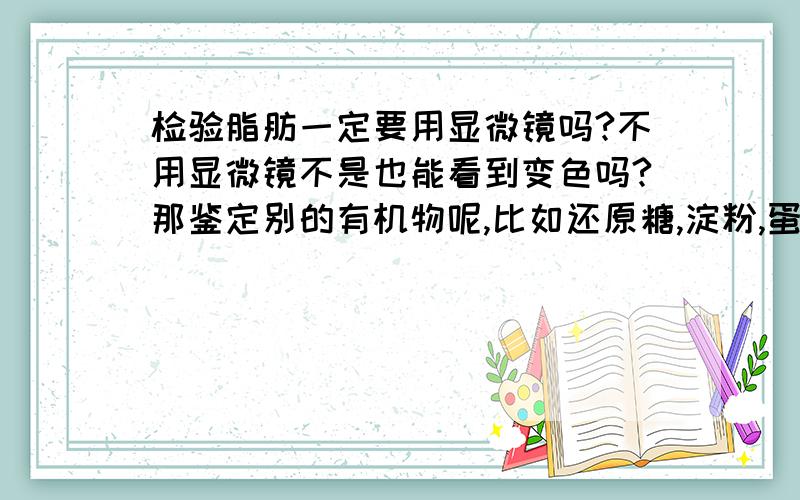 检验脂肪一定要用显微镜吗?不用显微镜不是也能看到变色吗?那鉴定别的有机物呢,比如还原糖,淀粉,蛋白质呢,要用显微镜吗?