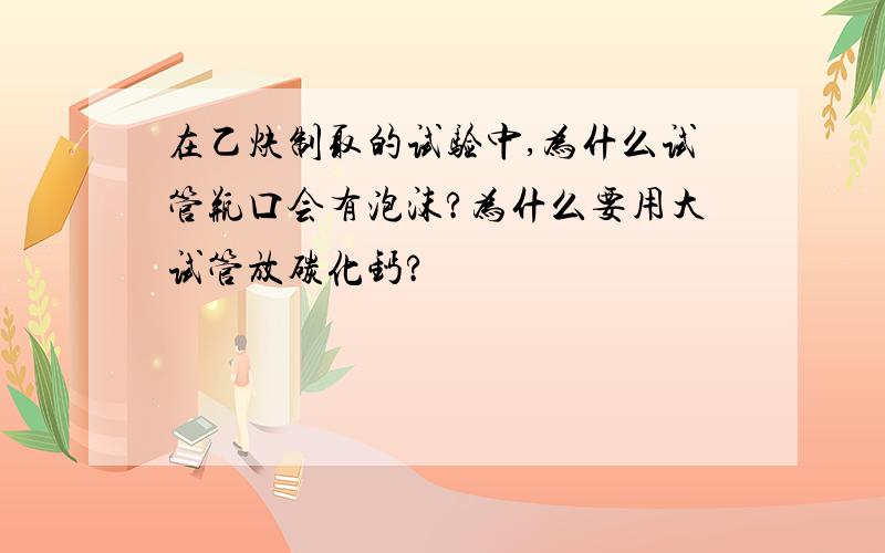 在乙炔制取的试验中,为什么试管瓶口会有泡沫?为什么要用大试管放碳化钙?