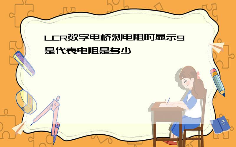 LCR数字电桥测电阻时显示9是代表电阻是多少