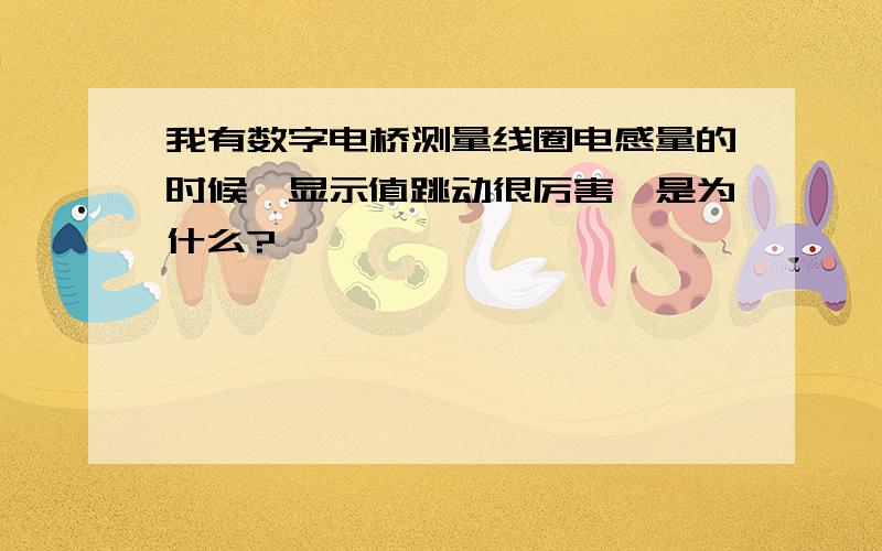 我有数字电桥测量线圈电感量的时候,显示值跳动很厉害,是为什么?