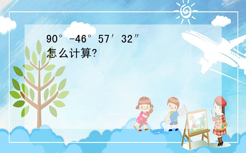 90°-46°57′32″ 怎么计算?