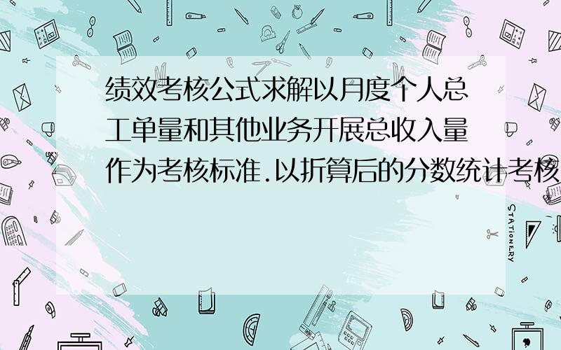 绩效考核公式求解以月度个人总工单量和其他业务开展总收入量作为考核标准.以折算后的分数统计考核.每月业绩达标标准：（每人）分为两大考核一、维护：4张系统单+60张巡检单,1张系统