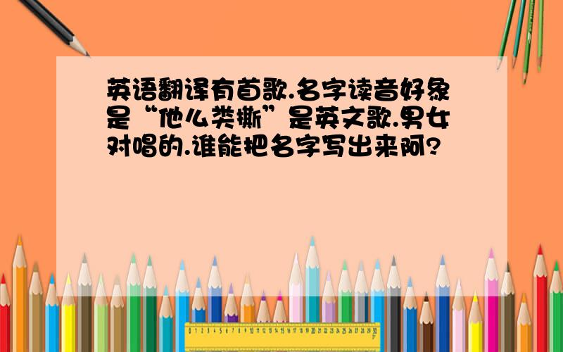 英语翻译有首歌.名字读音好象是“他么类撕”是英文歌.男女对唱的.谁能把名字写出来阿?