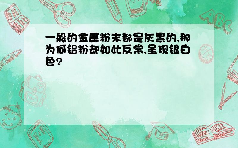 一般的金属粉末都是灰黑的,那为何铝粉却如此反常,呈现银白色?