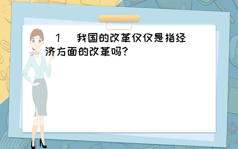 (1) 我国的改革仅仅是指经济方面的改革吗?