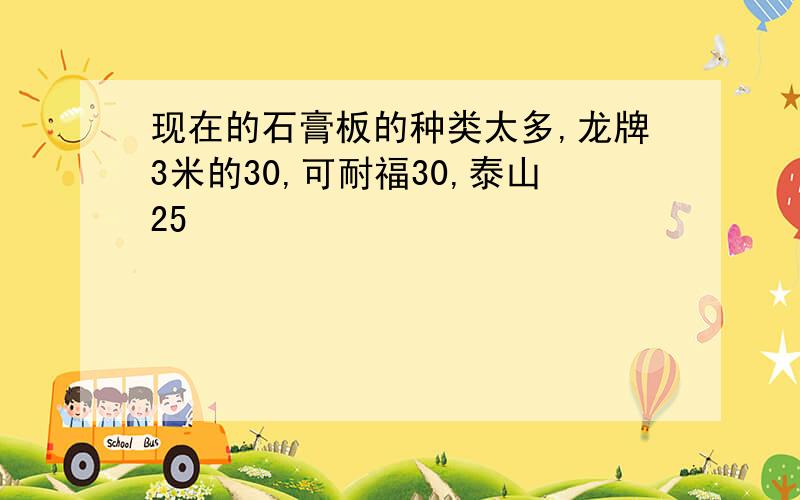 现在的石膏板的种类太多,龙牌3米的30,可耐福30,泰山25