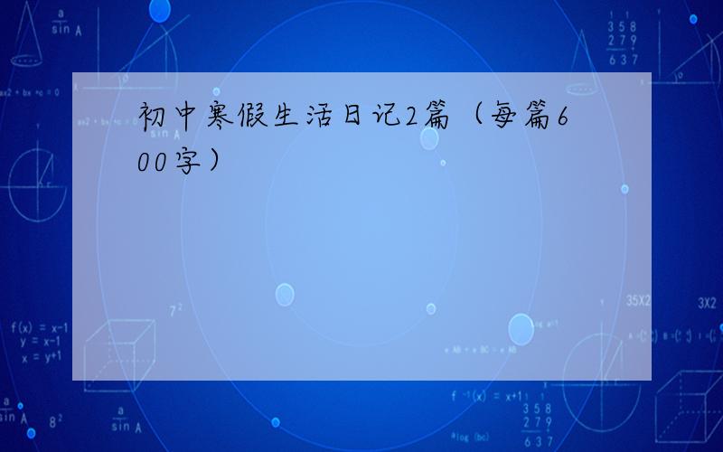 初中寒假生活日记2篇（每篇600字）