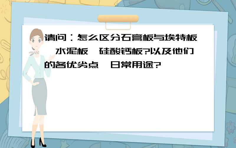 请问：怎么区分石膏板与埃特板、水泥板、硅酸钙板?以及他们的各优劣点、日常用途?