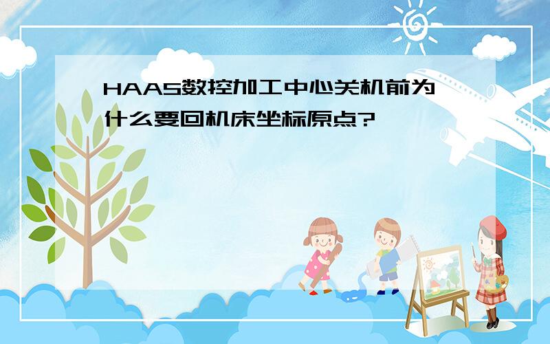 HAAS数控加工中心关机前为什么要回机床坐标原点?