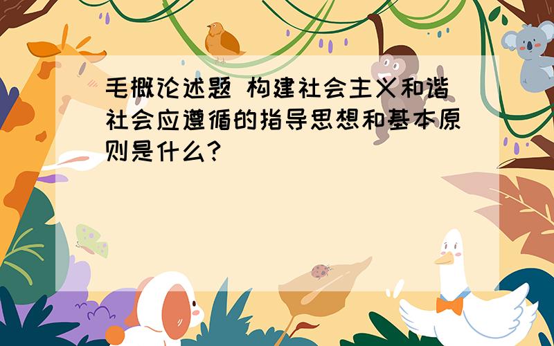 毛概论述题 构建社会主义和谐社会应遵循的指导思想和基本原则是什么?