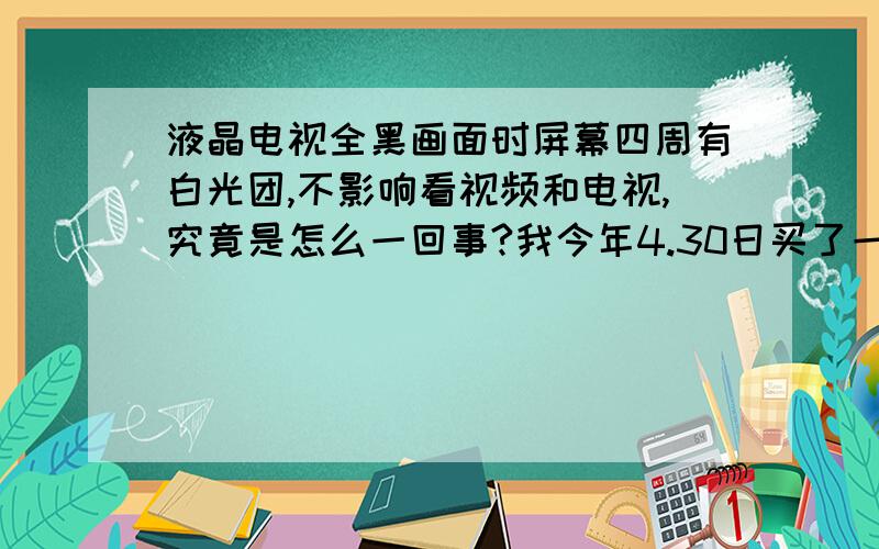 液晶电视全黑画面时屏幕四周有白光团,不影响看视频和电视,究竟是怎么一回事?我今年4.30日买了一台创维50E580F液晶电视,前一阵子都是白天偶尔打开看一下都好好的,最近几天是在晚上插上U