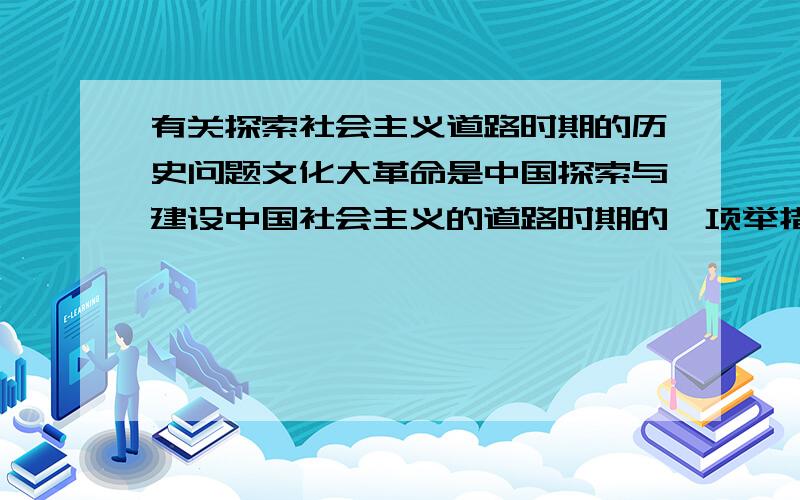 有关探索社会主义道路时期的历史问题文化大革命是中国探索与建设中国社会主义的道路时期的一项举措吗?