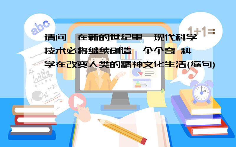 请问,在新的世纪里,现代科学技术必将继续创造一个个奇 科学在改变人类的精神文化生活(缩句)